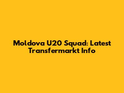 Moldova U20 Squad: Latest Transfermarkt Info