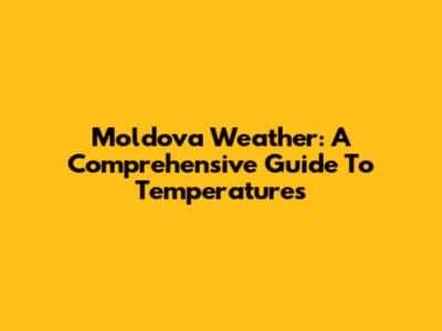 Moldova Weather: A Comprehensive Guide To Temperatures