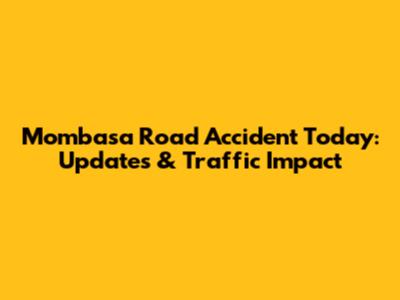 Mombasa Road Accident Today: Updates & Traffic Impact