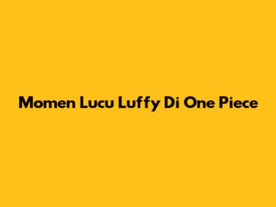 Momen Lucu Luffy Di One Piece