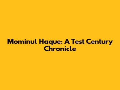 Mominul Haque: A Test Century Chronicle