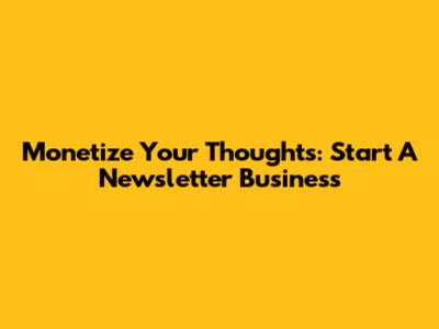 Monetize Your Thoughts: Start A Newsletter Business