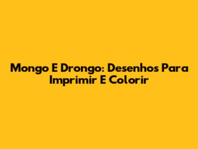 Mongo E Drongo: Desenhos Para Imprimir E Colorir
