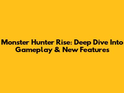 Monster Hunter Rise: Deep Dive Into Gameplay & New Features
