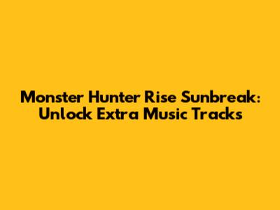 Monster Hunter Rise Sunbreak: Unlock Extra Music Tracks