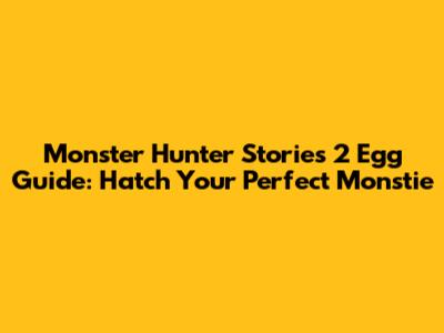 Monster Hunter Stories 2 Egg Guide: Hatch Your Perfect Monstie