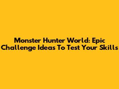 Monster Hunter World: Epic Challenge Ideas To Test Your Skills