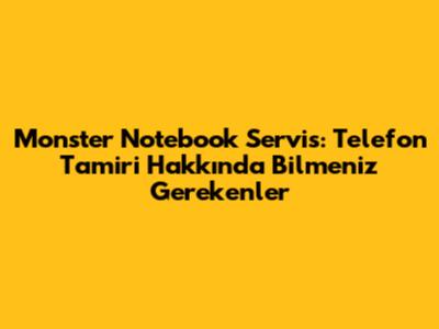 Monster Notebook Servis: Telefon Tamiri Hakkında Bilmeniz Gerekenler