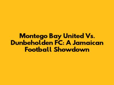 Montego Bay United Vs. Dunbeholden FC: A Jamaican Football Showdown
