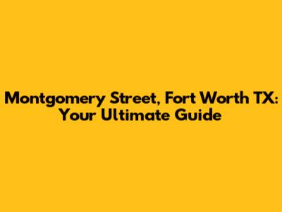 Montgomery Street, Fort Worth TX: Your Ultimate Guide
