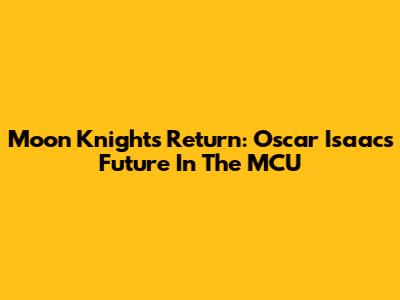 Moon Knight's Return: Oscar Isaac's Future In The MCU