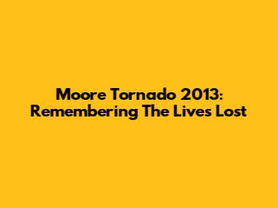 Moore Tornado 2013: Remembering The Lives Lost