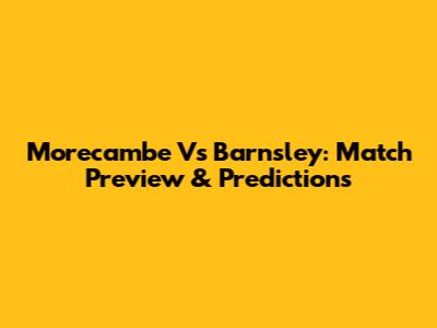 Morecambe Vs Barnsley: Match Preview & Predictions