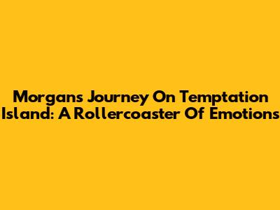 Morgan's Journey On Temptation Island: A Rollercoaster Of Emotions