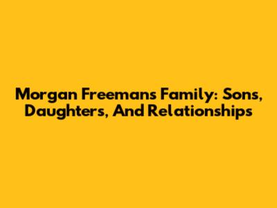 Morgan Freeman's Family: Sons, Daughters, And Relationships