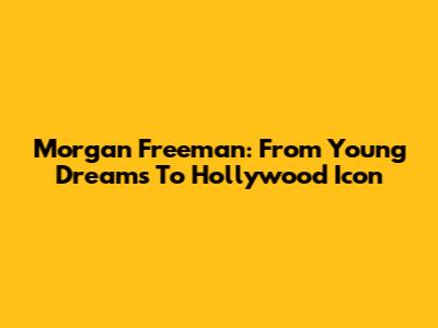 Morgan Freeman: From Young Dreams To Hollywood Icon