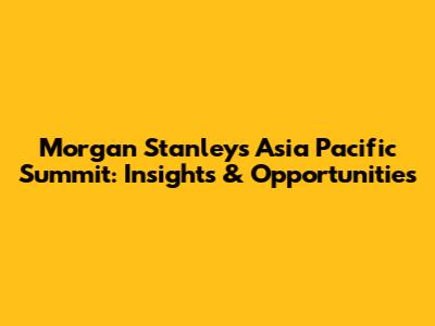 Morgan Stanley's Asia Pacific Summit: Insights & Opportunities