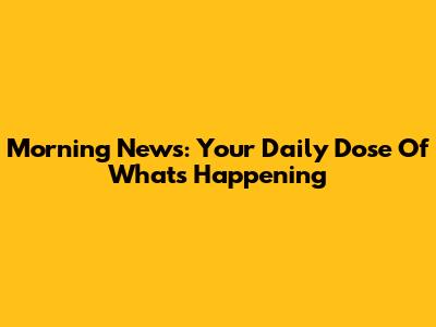 Morning News: Your Daily Dose Of What's Happening