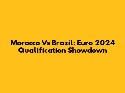 Morocco Vs Brazil: Euro 2024 Qualification Showdown
