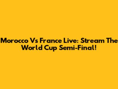 Morocco Vs France Live: Stream The World Cup Semi-Final!