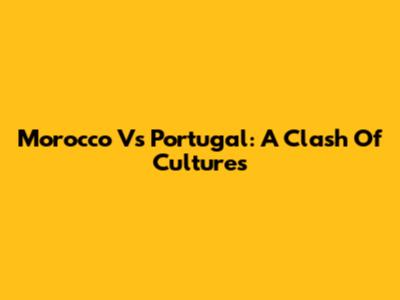 Morocco Vs Portugal: A Clash Of Cultures