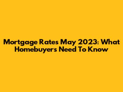 Mortgage Rates May 2023: What Homebuyers Need To Know