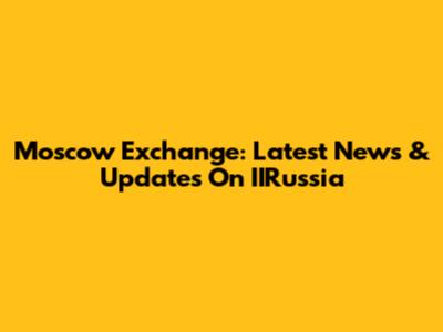 Moscow Exchange: Latest News & Updates On IIRussia