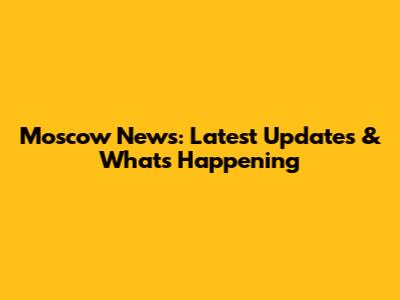 Moscow News: Latest Updates & What's Happening