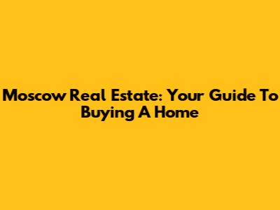 Moscow Real Estate: Your Guide To Buying A Home