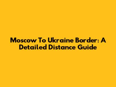 Moscow To Ukraine Border: A Detailed Distance Guide