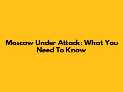 Moscow Under Attack: What You Need To Know