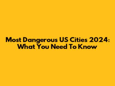 Most Dangerous US Cities 2024: What You Need To Know