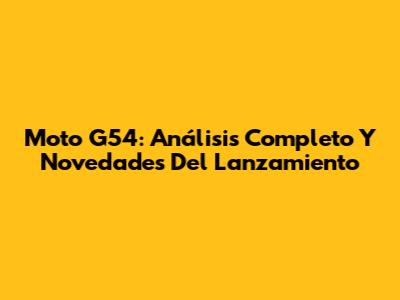 Moto G54: Análisis Completo Y Novedades Del Lanzamiento