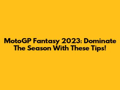 MotoGP Fantasy 2023: Dominate The Season With These Tips!