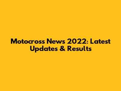 Motocross News 2022: Latest Updates & Results