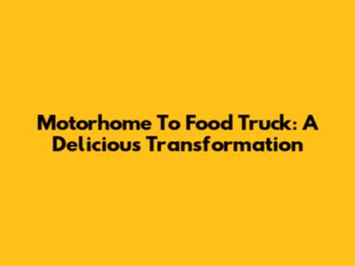 Motorhome To Food Truck: A Delicious Transformation