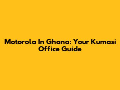 Motorola In Ghana: Your Kumasi Office Guide