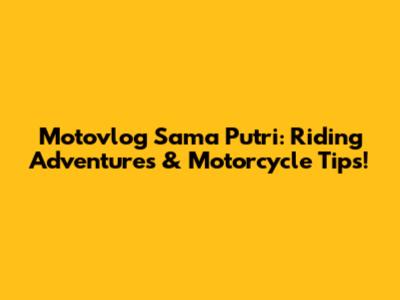 Motovlog Sama Putri: Riding Adventures & Motorcycle Tips!