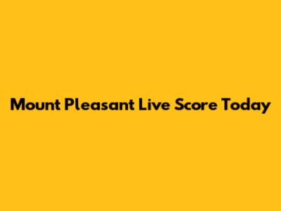 Mount Pleasant Live Score Today