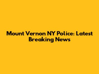 Mount Vernon NY Police: Latest Breaking News