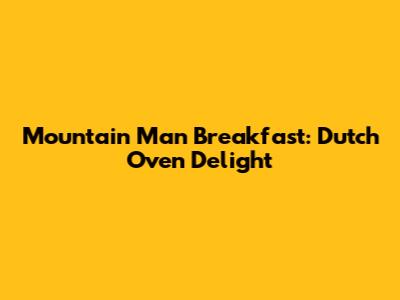 Mountain Man Breakfast: Dutch Oven Delight