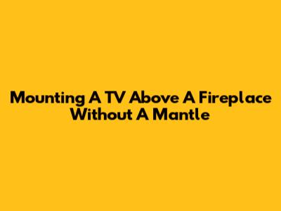 Mounting A TV Above A Fireplace Without A Mantle
