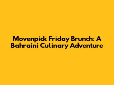 Movenpick Friday Brunch: A Bahraini Culinary Adventure
