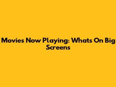 Movies Now Playing: What's On Big Screens