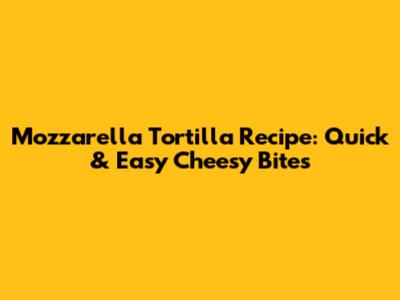 Mozzarella Tortilla Recipe: Quick & Easy Cheesy Bites