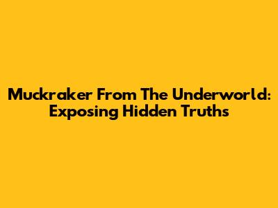 Muckraker From The Underworld: Exposing Hidden Truths