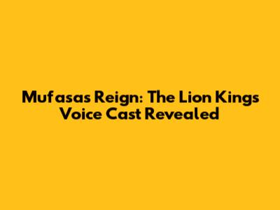 Mufasa's Reign: The Lion King's Voice Cast Revealed
