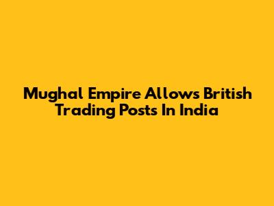 Mughal Empire Allows British Trading Posts In India