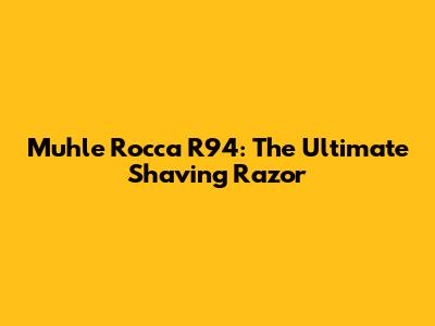 Muhle Rocca R94: The Ultimate Shaving Razor
