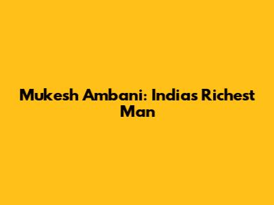 Mukesh Ambani: India's Richest Man